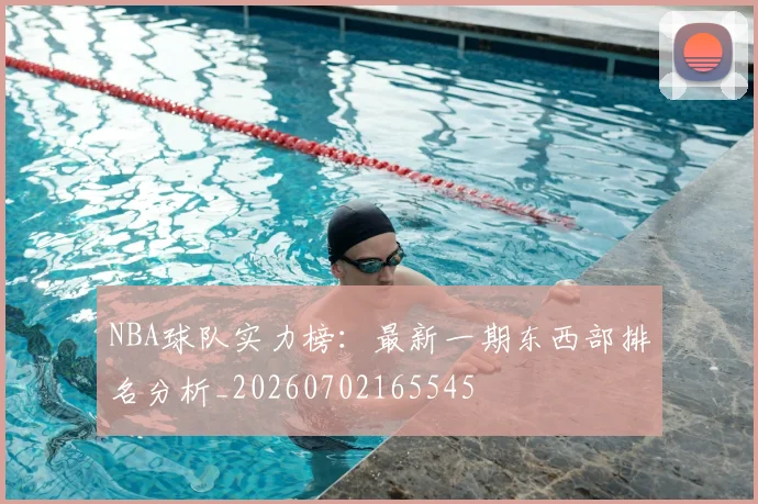 NBA球队实力榜：最新一期东西部排名分析_20260702165545