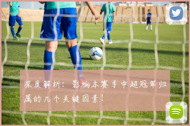 深度解析：影响本赛季中超冠军归属的几个关键因素！