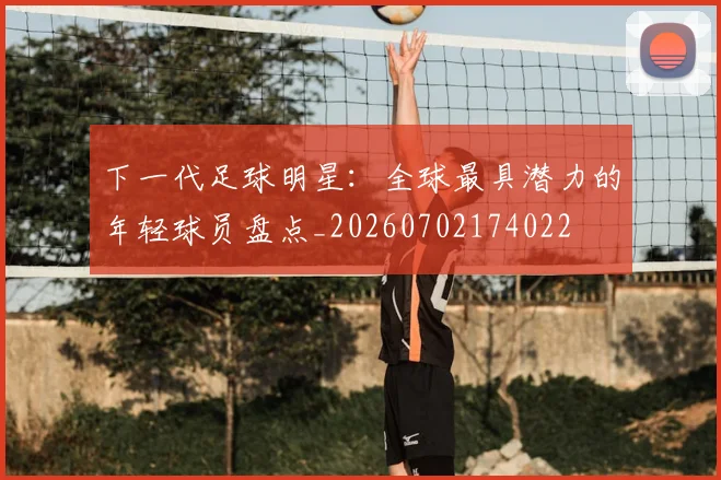 下一代足球明星：全球最具潜力的年轻球员盘点_20260702174022