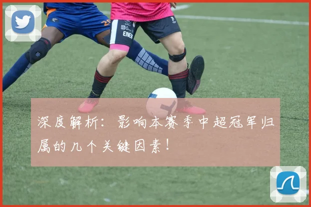 深度解析：影响本赛季中超冠军归属的几个关键因素！