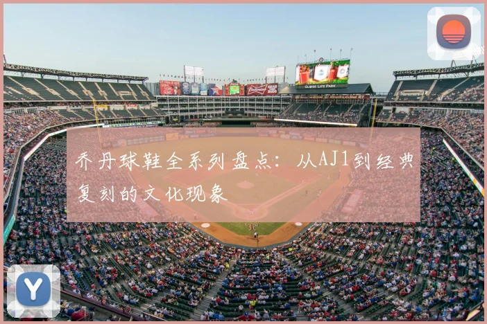 乔丹球鞋全系列盘点：从AJ1到经典复刻的文化现象