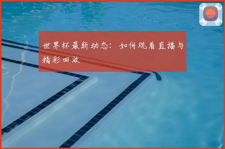 世界杯最新动态:如何观看直播与精彩回放