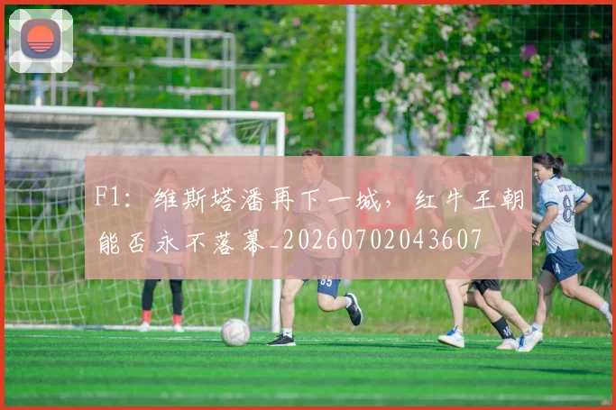 F1:维斯塔潘再下一城,红牛王朝能否永不落幕_20260702043607