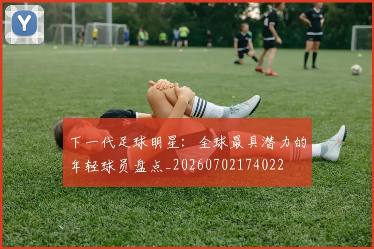 下一代足球明星：全球最具潜力的年轻球员盘点_20260702174022