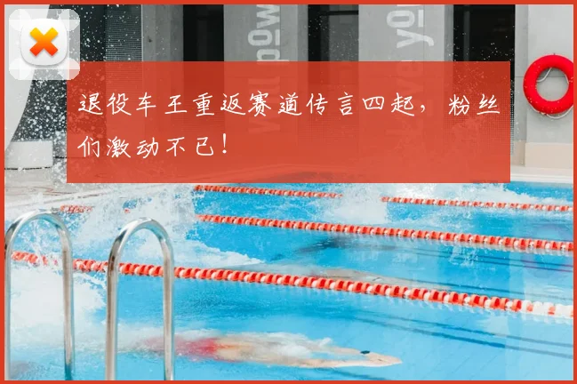 退役车王重返赛道传言四起，粉丝们激动不已！