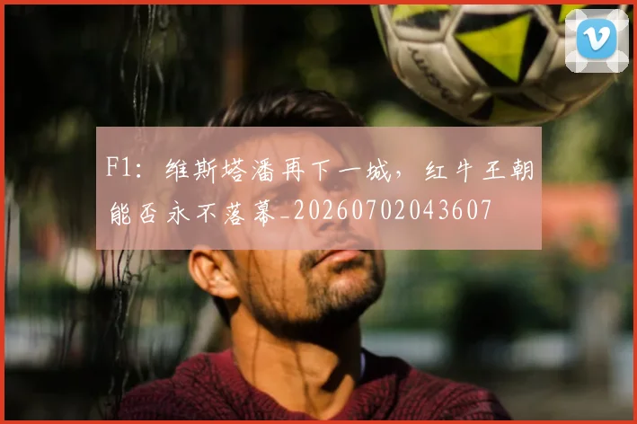 F1：维斯塔潘再下一城，红牛王朝能否永不落幕_20260702043607