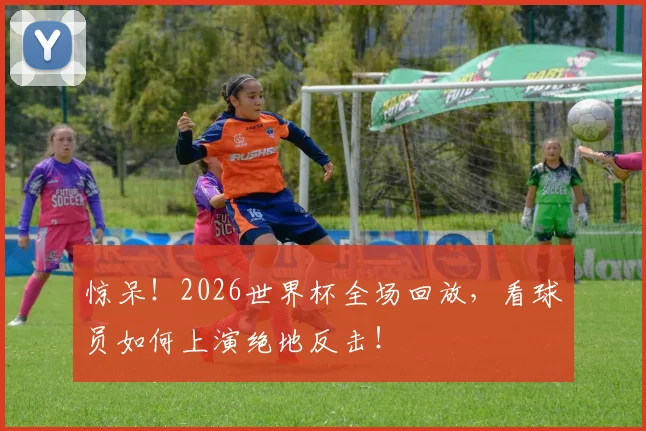 惊呆！2026世界杯全场回放，看球员如何上演绝地反击！