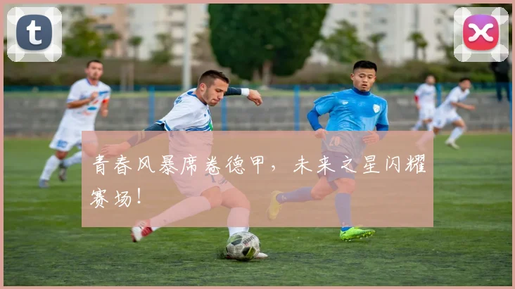 青春风暴席卷德甲，未来之星闪耀赛场！