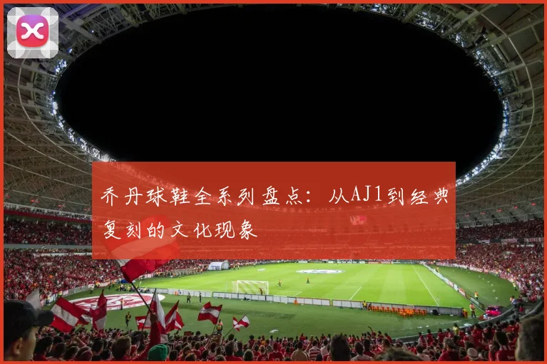 乔丹球鞋全系列盘点:从AJ1到经典复刻的文化现象