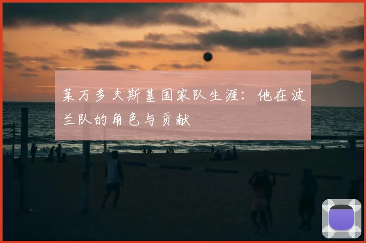 莱万多夫斯基国家队生涯：他在波兰队的角色与贡献