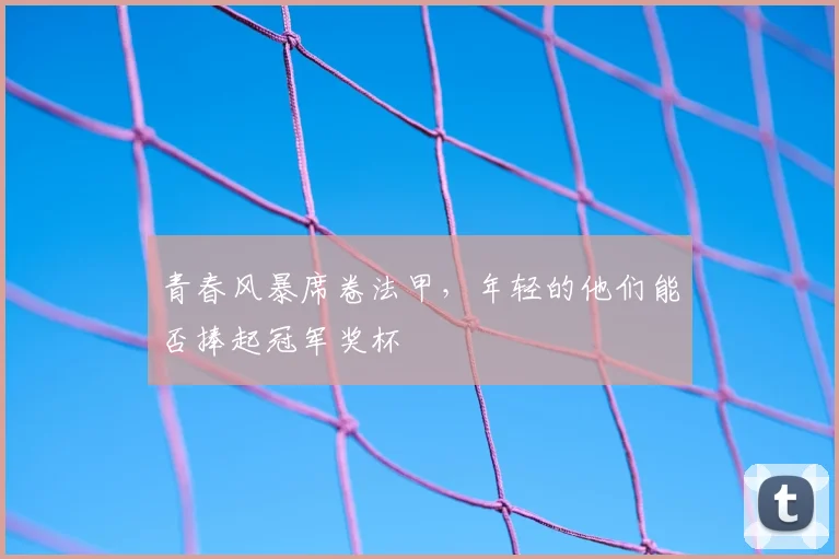 青春风暴席卷法甲，年轻的他们能否捧起冠军奖杯