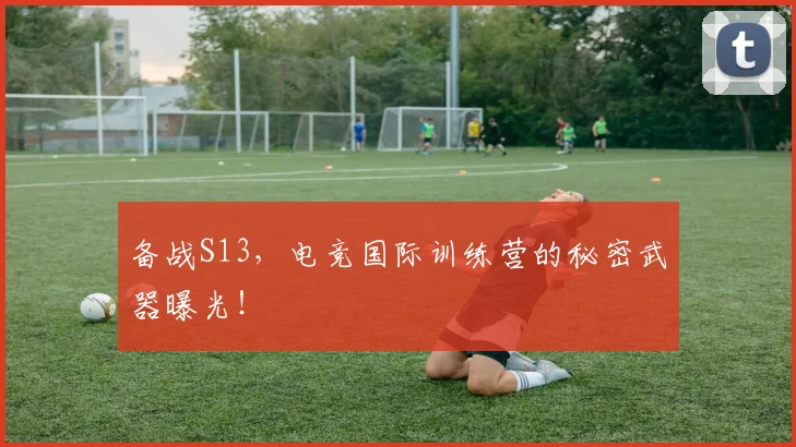 备战S13，电竞国际训练营的秘密武器曝光！