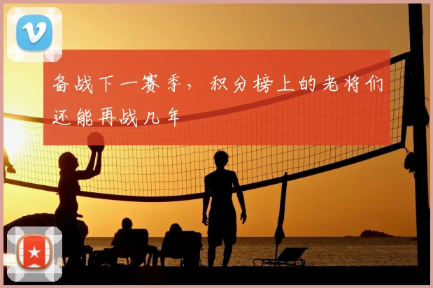 备战下一赛季，积分榜上的老将们还能再战几年
