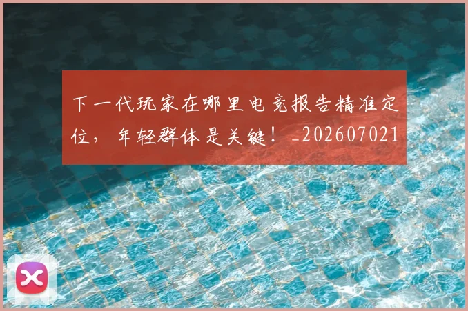 下一代玩家在哪里电竞报告精准定位，年轻群体是关键！_20260702174020