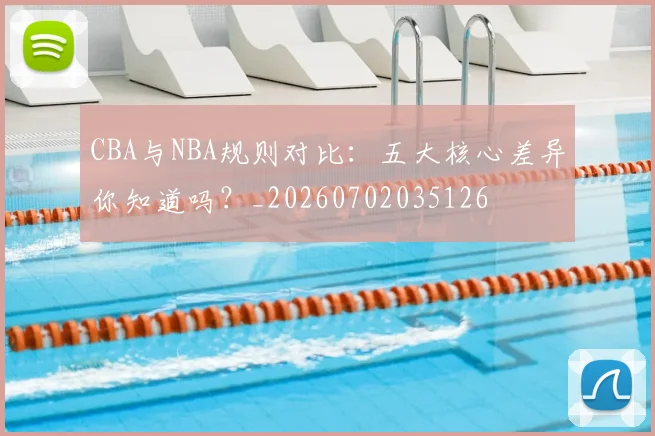 CBA与NBA规则对比：五大核心差异你知道吗？_20260702035126