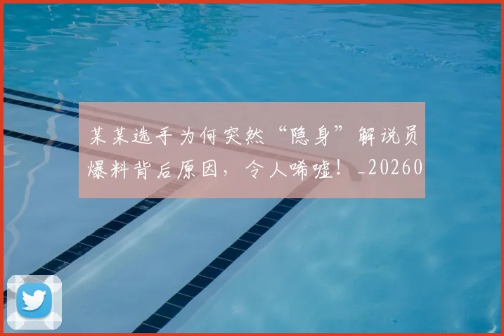 某某选手为何突然“隐身”解说员爆料背后原因，令人唏嘘！_20260606145748