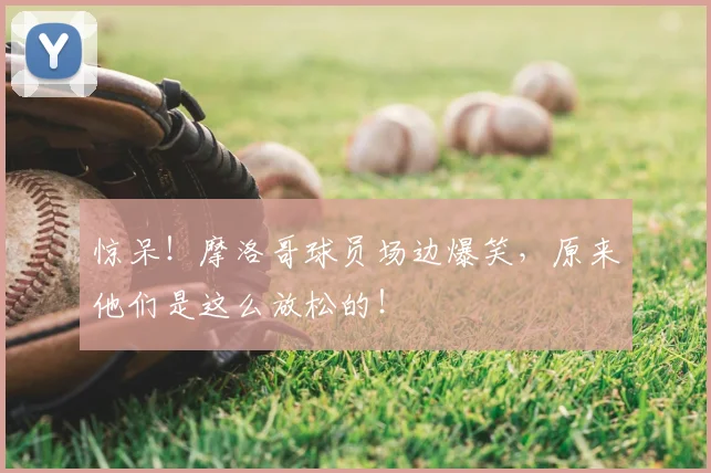 惊呆！摩洛哥球员场边爆笑，原来他们是这么放松的！