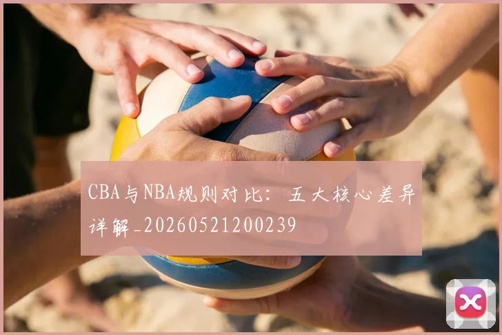 CBA与NBA规则对比：五大核心差异详解_20260521200239