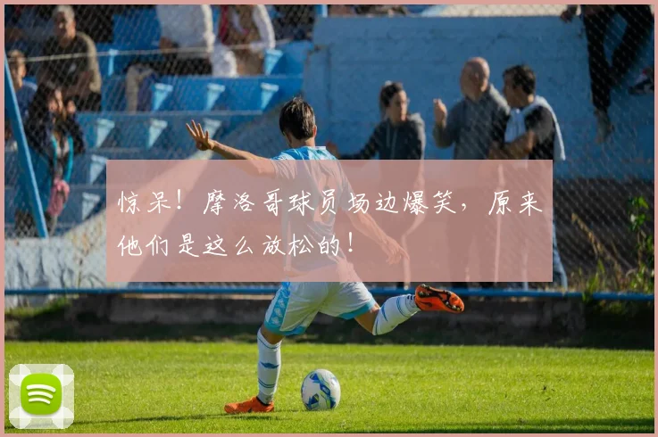 惊呆！摩洛哥球员场边爆笑，原来他们是这么放松的！