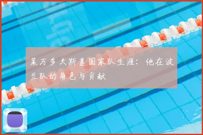 莱万多夫斯基国家队生涯：他在波兰队的角色与贡献