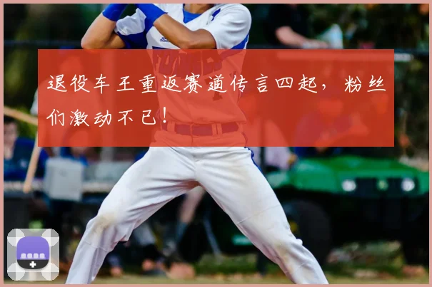 退役车王重返赛道传言四起，粉丝们激动不已！