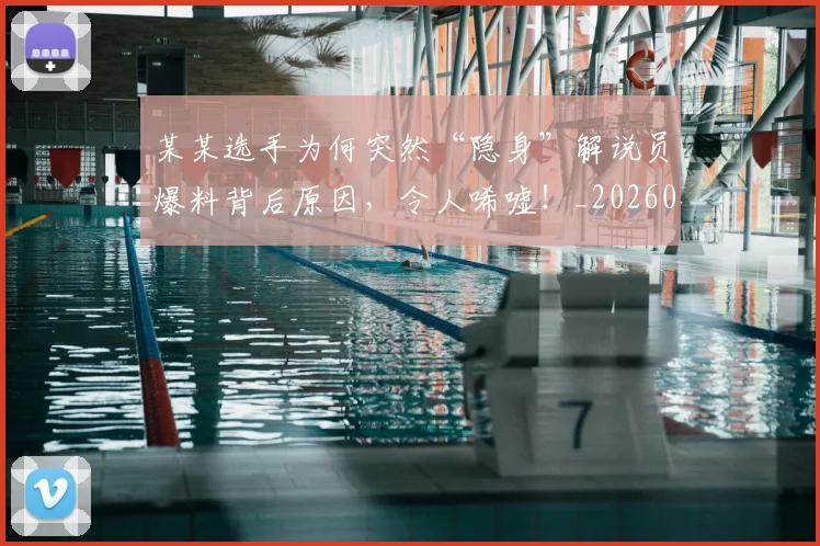 某某选手为何突然“隐身”解说员爆料背后原因，令人唏嘘！_20260606145748