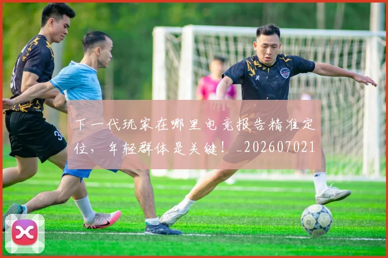 下一代玩家在哪里电竞报告精准定位，年轻群体是关键！_20260702174020