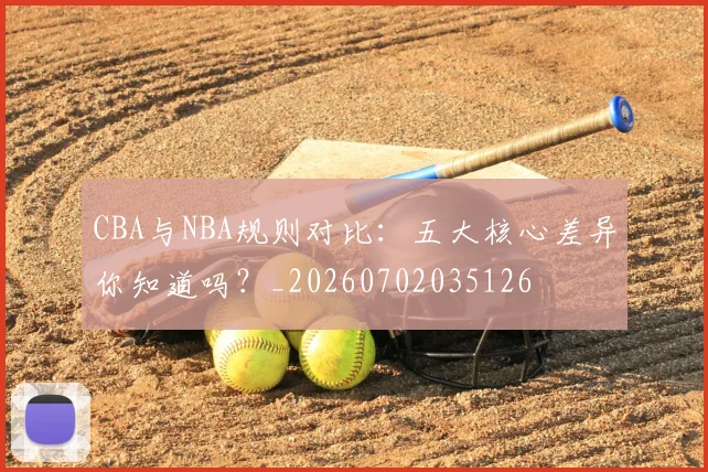 CBA与NBA规则对比：五大核心差异你知道吗？_20260702035126