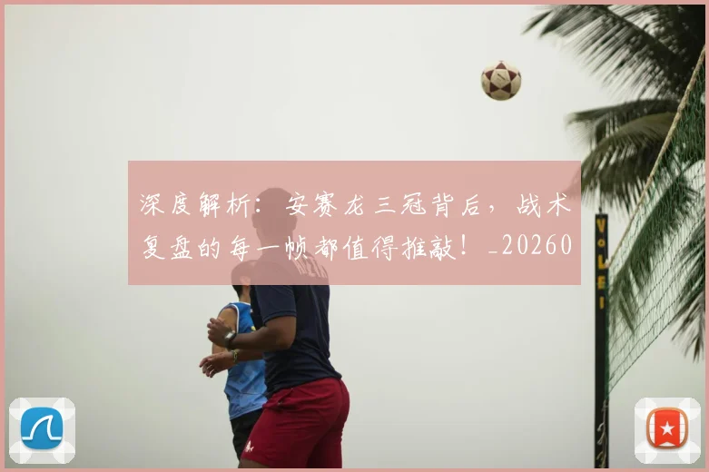 深度解析：安赛龙三冠背后，战术复盘的每一帧都值得推敲！_20260606145926